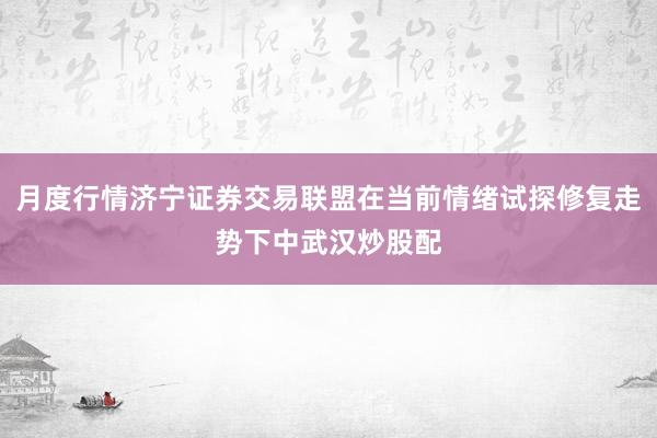 月度行情济宁证券交易联盟在当前情绪试探修复走势下中武汉炒股配