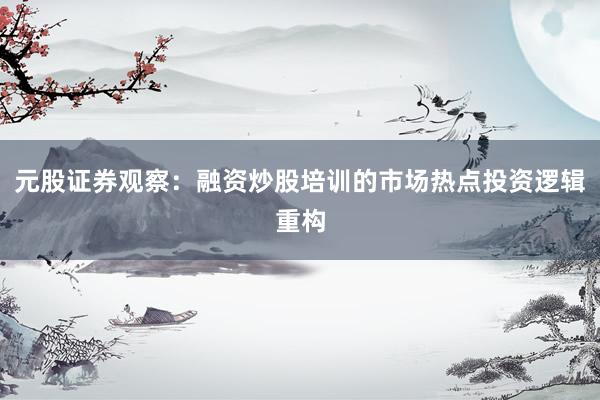 元股证券观察：融资炒股培训的市场热点投资逻辑重构