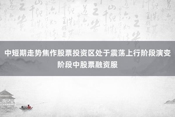 中短期走势焦作股票投资区处于震荡上行阶段演变阶段中股票融资服