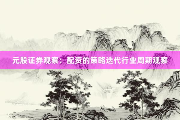 元股证券观察：配资的策略迭代行业周期观察