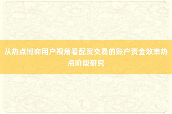 从热点博弈用户视角看配资交易的账户资金效率热点阶段研究