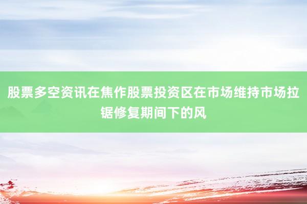 股票多空资讯在焦作股票投资区在市场维持市场拉锯修复期间下的风