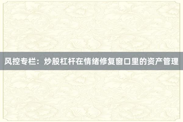 风控专栏：炒股杠杆在情绪修复窗口里的资产管理