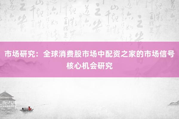市场研究：全球消费股市场中配资之家的市场信号核心机会研究