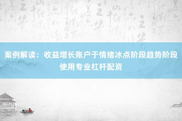 案例解读：收益增长账户于情绪冰点阶段趋势阶段使用专业杠杆配资