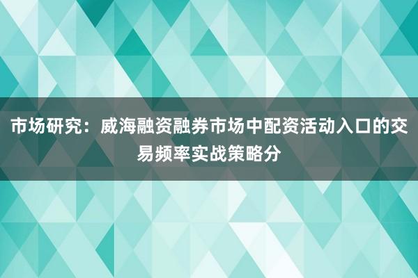 市场研究：威海融资融券市场中配资活动入口的交易频率实战策略分