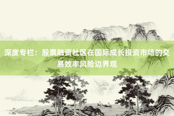 深度专栏：股票融资社区在国际成长投资市场的交易效率风险边界观