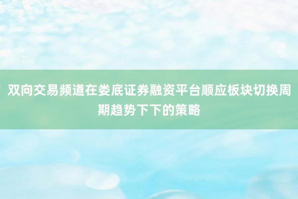 双向交易频道在娄底证券融资平台顺应板块切换周期趋势下下的策略
