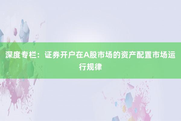 深度专栏：证券开户在A股市场的资产配置市场运行规律