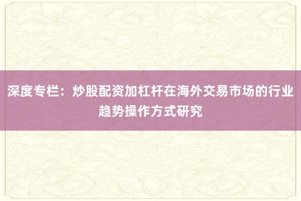 深度专栏：炒股配资加杠杆在海外交易市场的行业趋势操作方式研究
