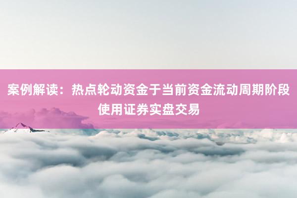 案例解读：热点轮动资金于当前资金流动周期阶段使用证券实盘交易