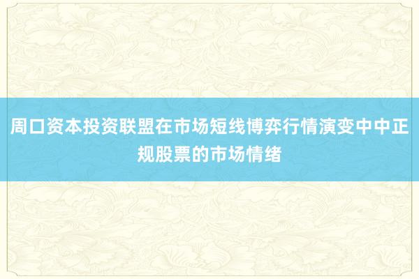 周口资本投资联盟在市场短线博弈行情演变中中正规股票的市场情绪
