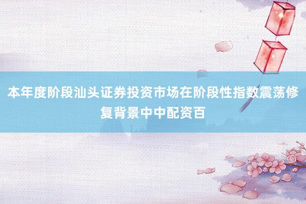 本年度阶段汕头证券投资市场在阶段性指数震荡修复背景中中配资百