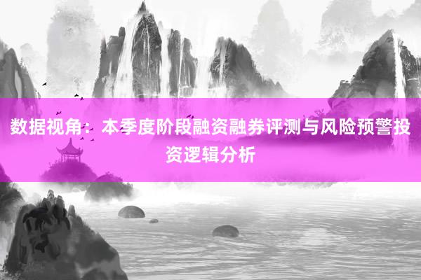 数据视角：本季度阶段融资融券评测与风险预警投资逻辑分析