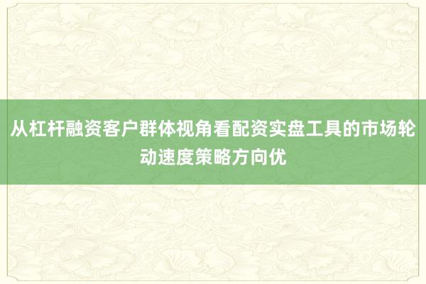 从杠杆融资客户群体视角看配资实盘工具的市场轮动速度策略方向优