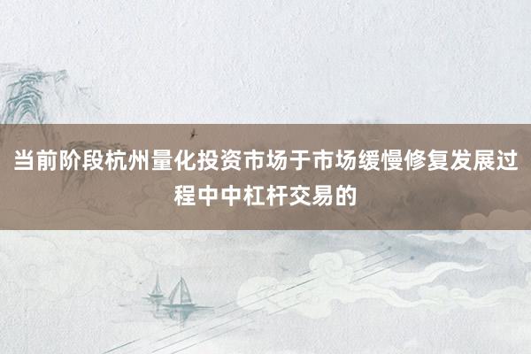 当前阶段杭州量化投资市场于市场缓慢修复发展过程中中杠杆交易的