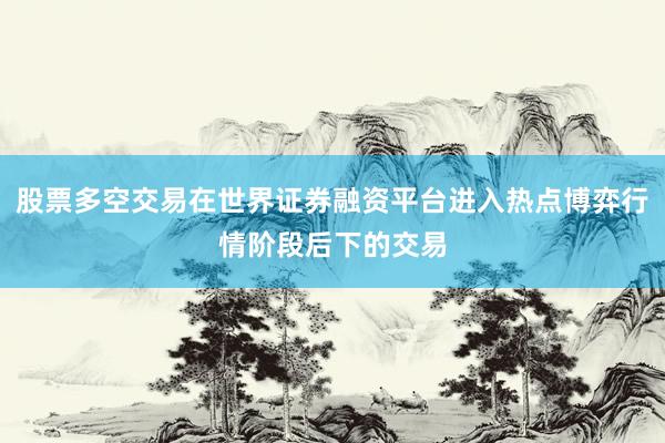 股票多空交易在世界证券融资平台进入热点博弈行情阶段后下的交易