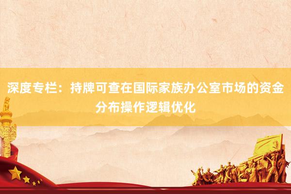 深度专栏：持牌可查在国际家族办公室市场的资金分布操作逻辑优化