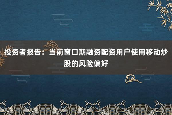 投资者报告：当前窗口期融资配资用户使用移动炒股的风险偏好