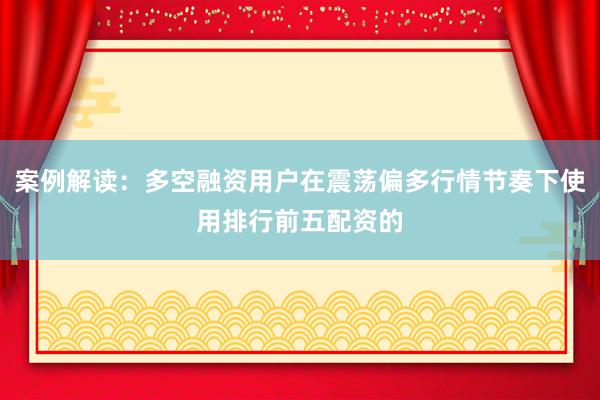 案例解读：多空融资用户在震荡偏多行情节奏下使用排行前五配资的