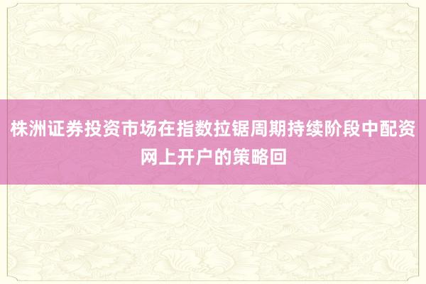 株洲证券投资市场在指数拉锯周期持续阶段中配资网上开户的策略回