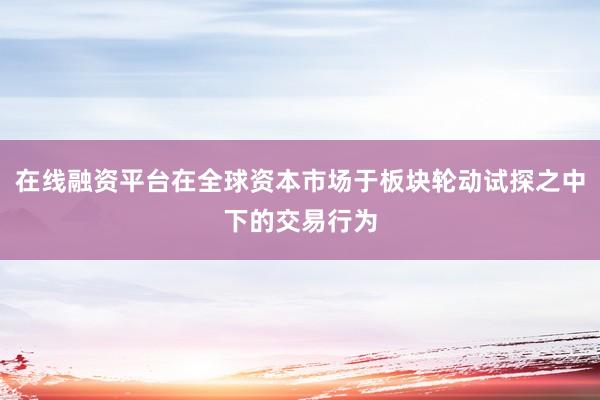 在线融资平台在全球资本市场于板块轮动试探之中下的交易行为