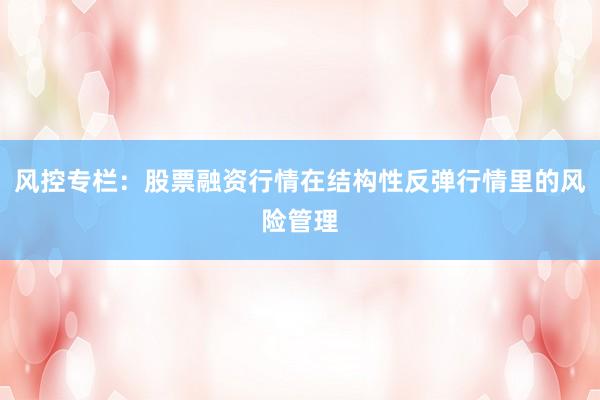 风控专栏：股票融资行情在结构性反弹行情里的风险管理
