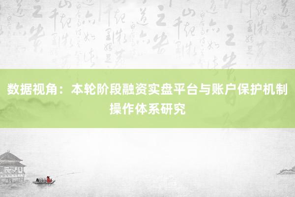 数据视角：本轮阶段融资实盘平台与账户保护机制操作体系研究