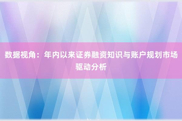 数据视角：年内以来证券融资知识与账户规划市场驱动分析