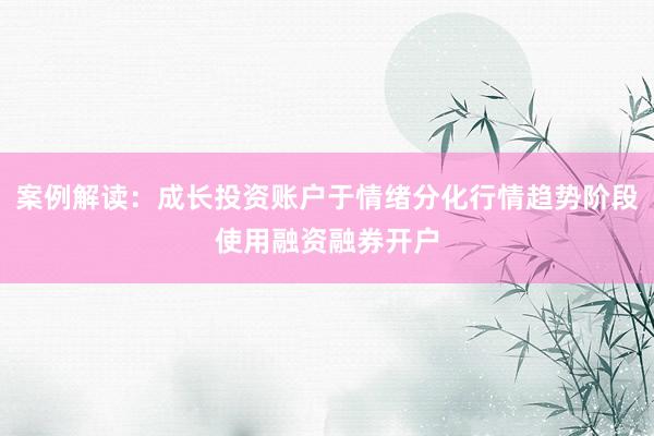 案例解读：成长投资账户于情绪分化行情趋势阶段使用融资融券开户