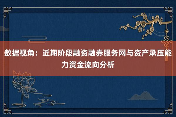 数据视角：近期阶段融资融券服务网与资产承压能力资金流向分析
