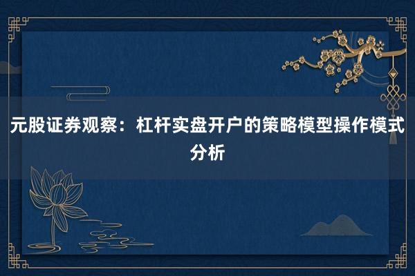 元股证券观察：杠杆实盘开户的策略模型操作模式分析