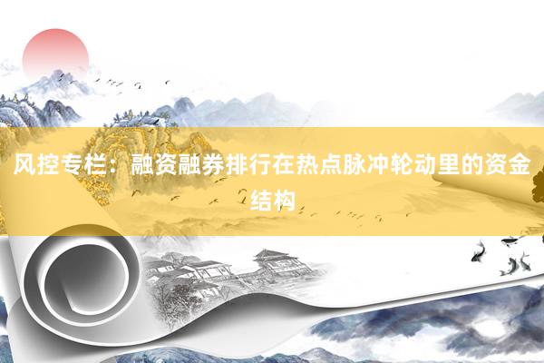 风控专栏：融资融券排行在热点脉冲轮动里的资金结构