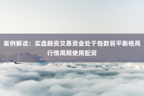 案例解读：实盘融资交易资金处于指数弱平衡格局行情周期使用配资