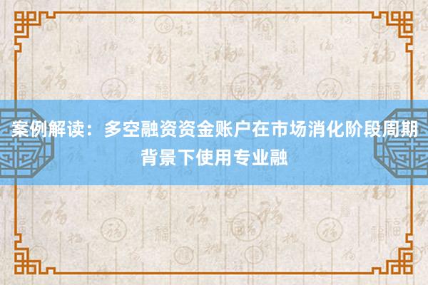 案例解读：多空融资资金账户在市场消化阶段周期背景下使用专业融