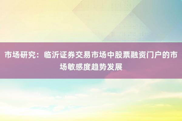 市场研究:临沂证券交易市场中股票融资门户的市场敏感度趋势发展