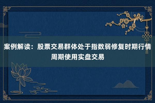 案例解读：股票交易群体处于指数弱修复时期行情周期使用实盘交易