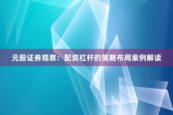 元股证券观察：配资杠杆的策略布局案例解读