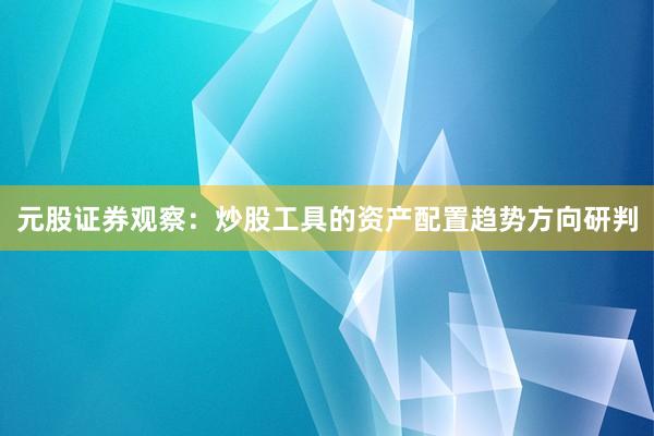 元股证券观察：炒股工具的资产配置趋势方向研判