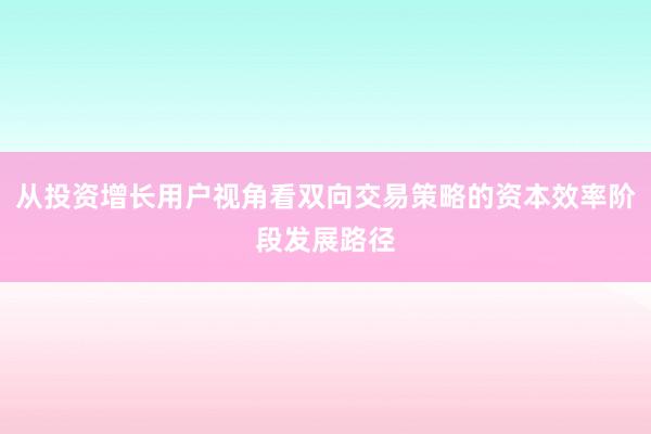 从投资增长用户视角看双向交易策略的资本效率阶段发展路径
