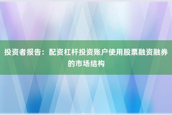 投资者报告：配资杠杆投资账户使用股票融资融券的市场结构