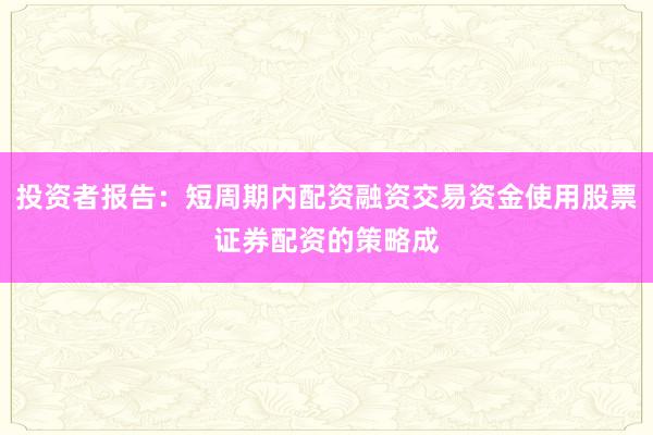 投资者报告：短周期内配资融资交易资金使用股票证券配资的策略成