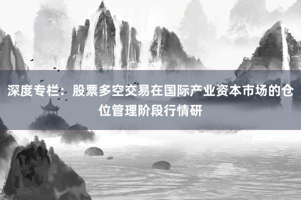 深度专栏：股票多空交易在国际产业资本市场的仓位管理阶段行情研