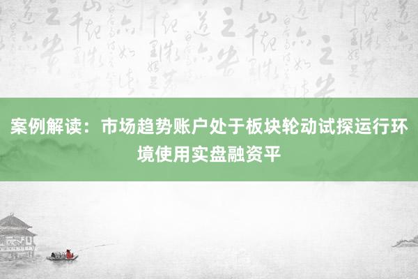 案例解读：市场趋势账户处于板块轮动试探运行环境使用实盘融资平