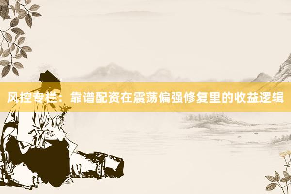 风控专栏：靠谱配资在震荡偏强修复里的收益逻辑