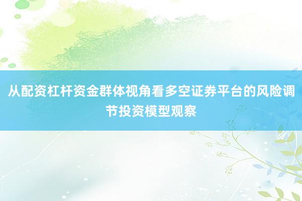 从配资杠杆资金群体视角看多空证券平台的风险调节投资模型观察