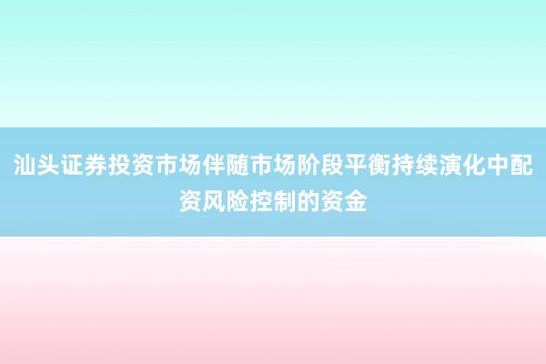 汕头证券投资市场伴随市场阶段平衡持续演化中配资风险控制的资金