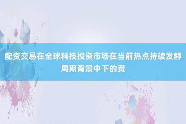 配资交易在全球科技投资市场在当前热点持续发酵周期背景中下的资