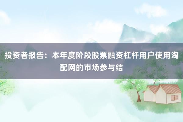 投资者报告：本年度阶段股票融资杠杆用户使用淘配网的市场参与结