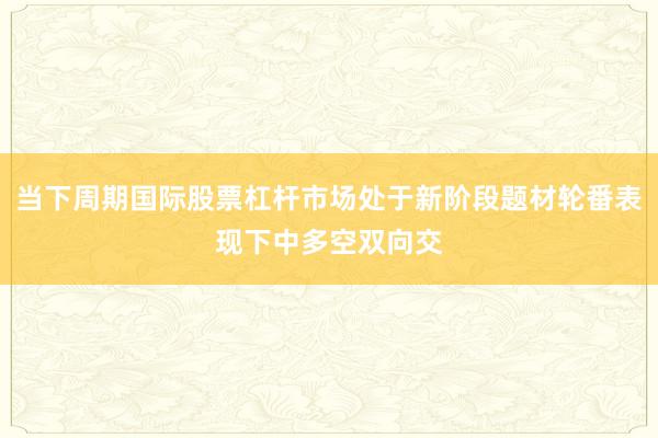 当下周期国际股票杠杆市场处于新阶段题材轮番表现下中多空双向交
